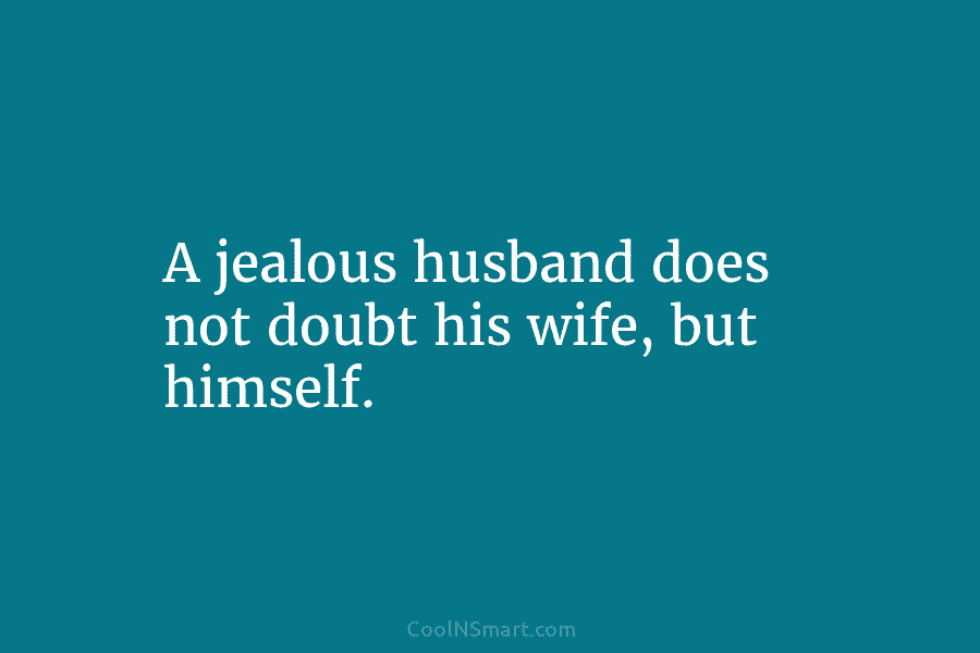 A jealous husband does not doubt his wife, but himself.