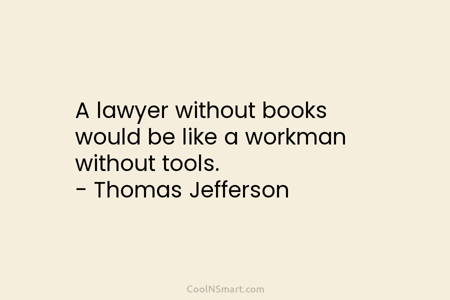 A lawyer without books would be like a workman without tools. – Thomas Jefferson