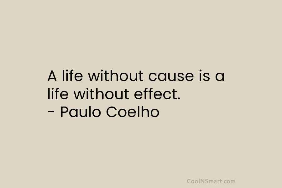 A life without cause is a life without effect. – Paulo Coelho