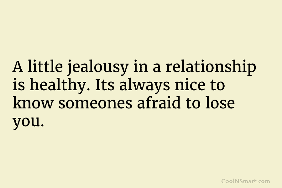 A little jealousy in a relationship is healthy. Its always nice to know someones afraid...