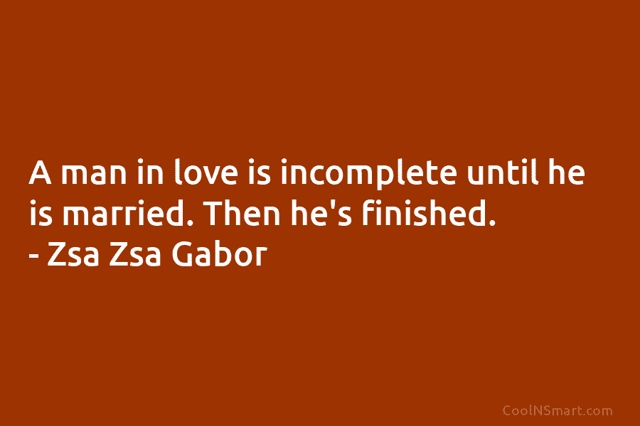 A man in love is incomplete until he is married. Then he’s finished. – Zsa Zsa Gabor