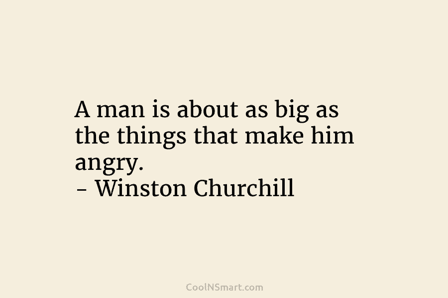 A man is about as big as the things that make him angry. – Winston Churchill
