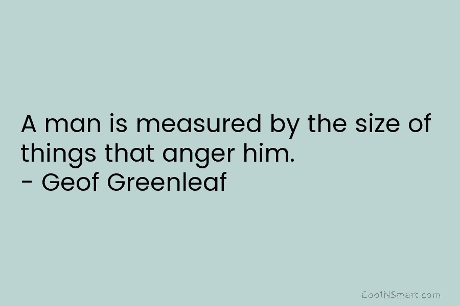 A man is measured by the size of things that anger him. – Geof Greenleaf
