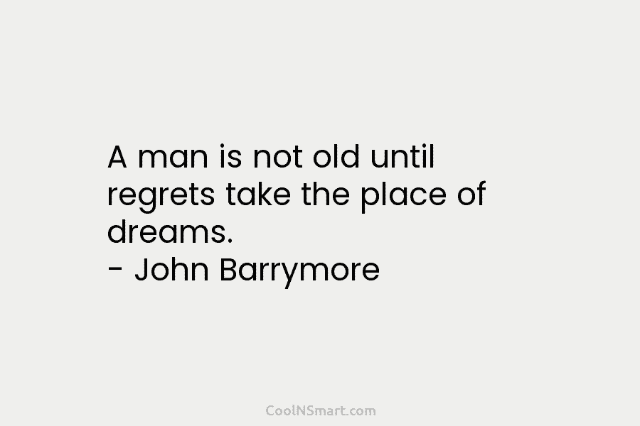 A man is not old until regrets take the place of dreams. – John Barrymore