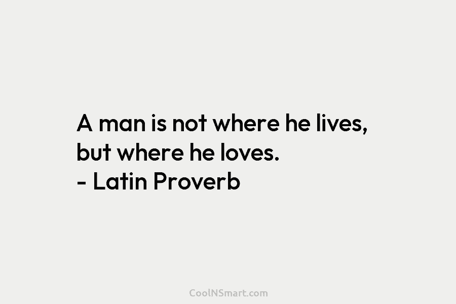 A man is not where he lives, but where he loves. – Latin Proverb