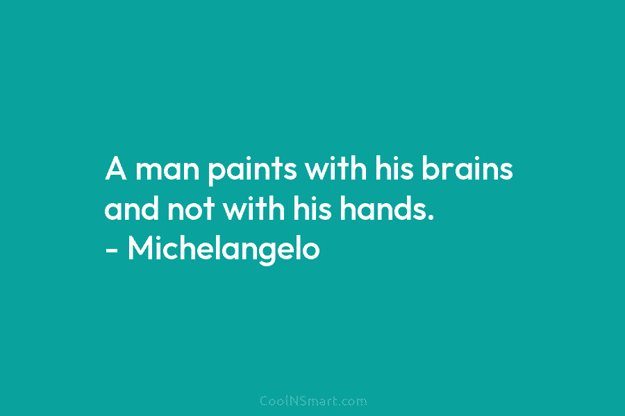 A man paints with his brains and not with his hands. – Michelangelo