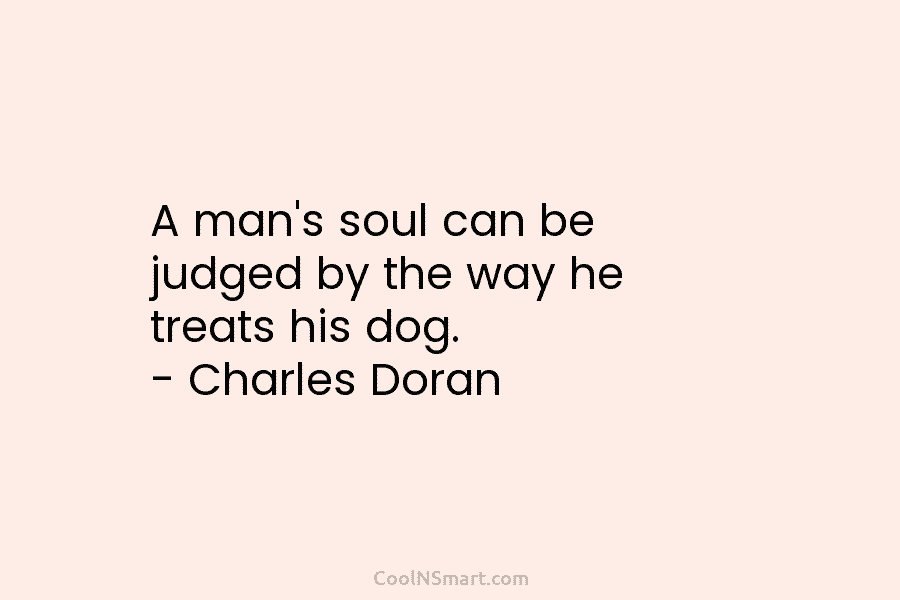 A man’s soul can be judged by the way he treats his dog. – Charles...