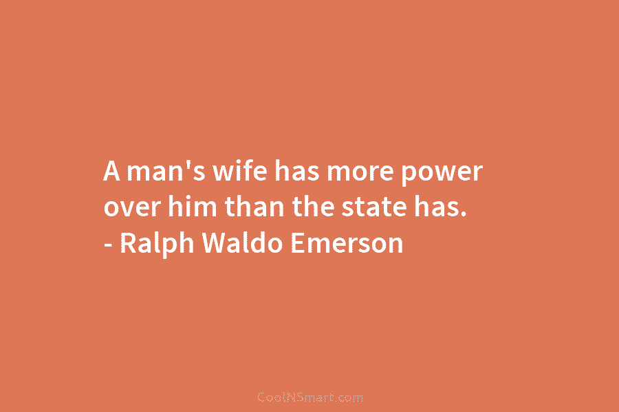 A man’s wife has more power over him than the state has. – Ralph Waldo...