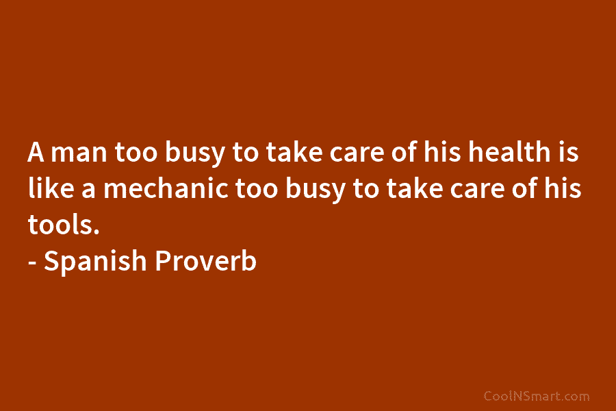 A man too busy to take care of his health is like a mechanic too...