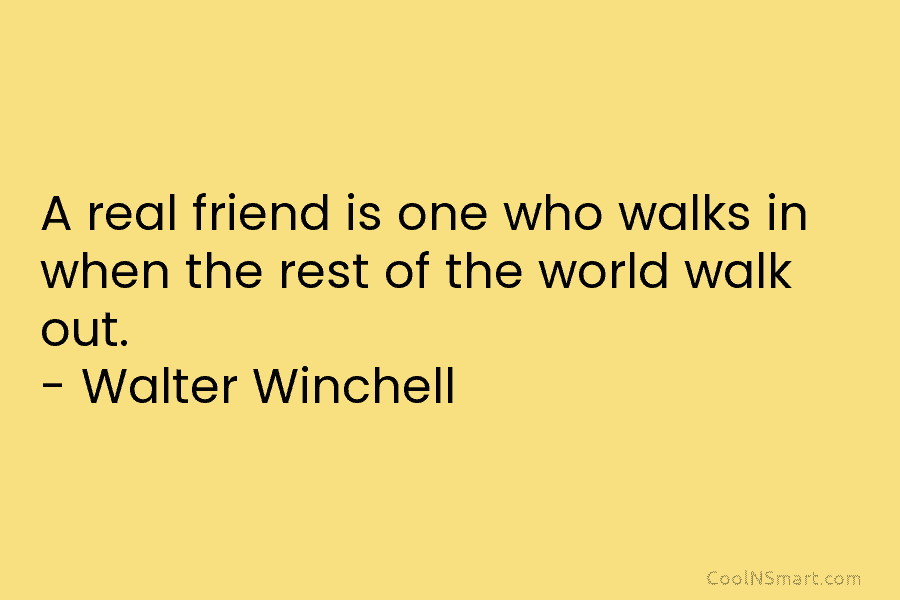A real friend is one who walks in when the rest of the world walk out. – Walter Winchell