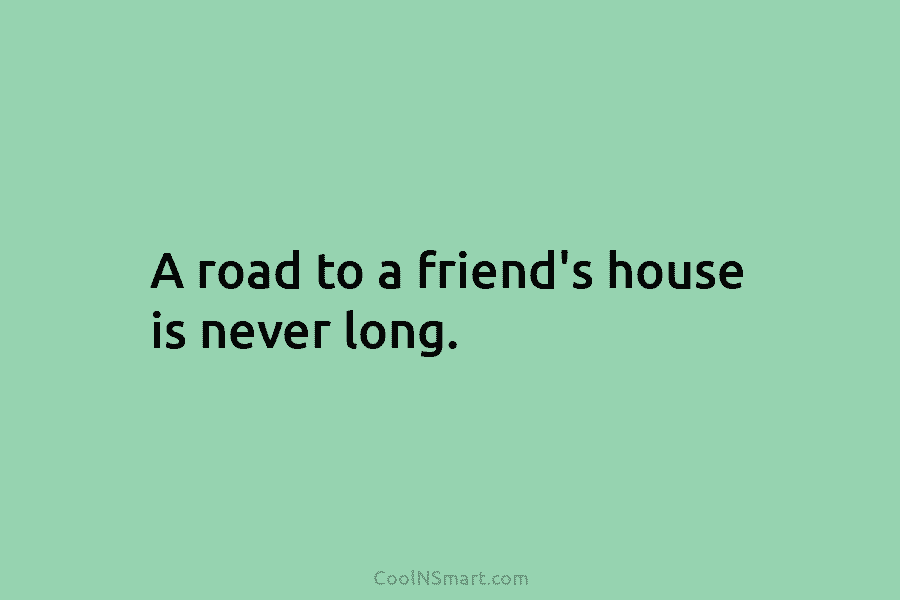 A road to a friend’s house is never long.