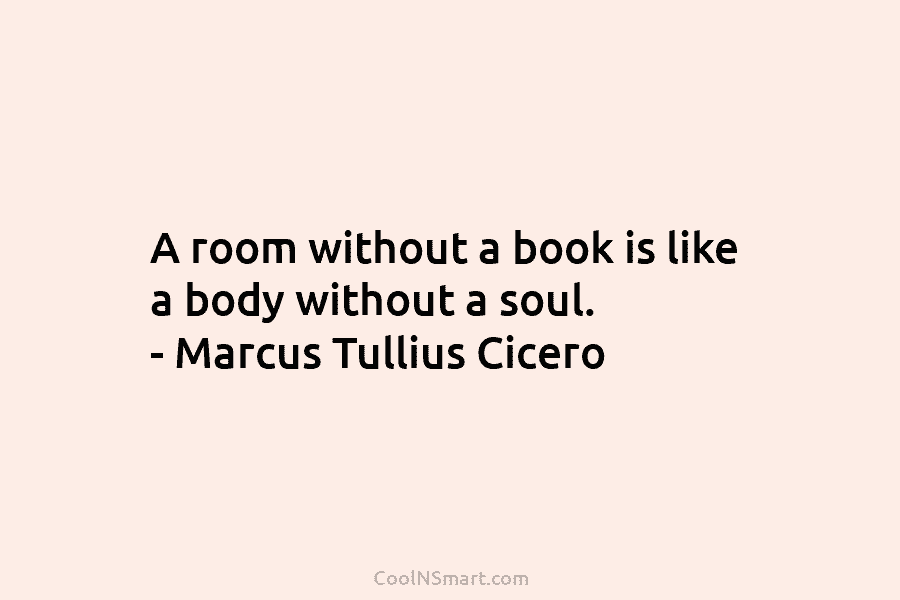 A room without a book is like a body without a soul. – Marcus Tullius Cicero
