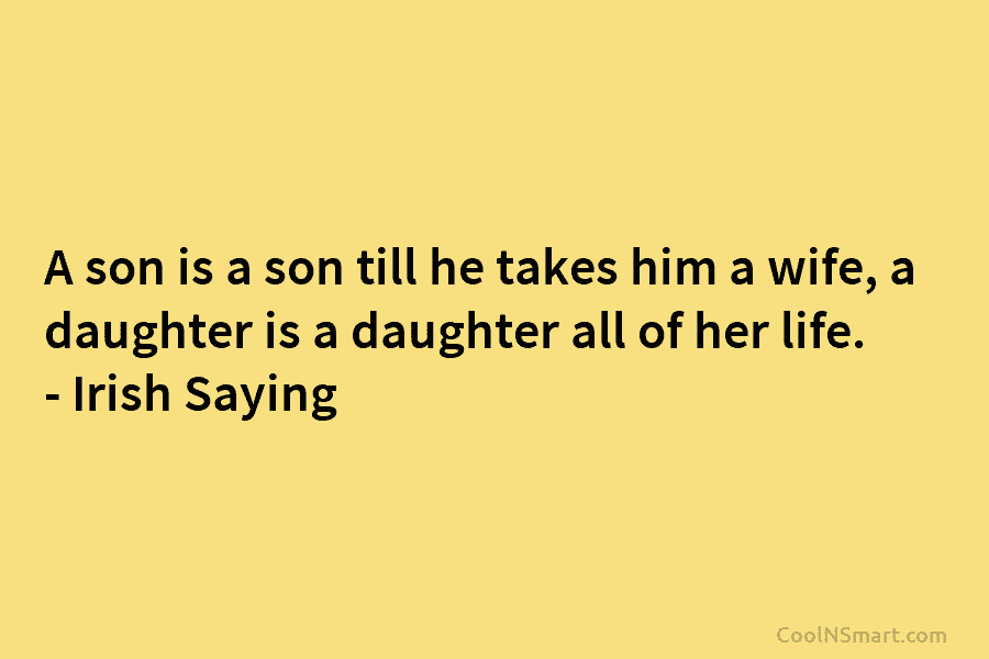 A son is a son till he takes him a wife, a daughter is a daughter all of her life....