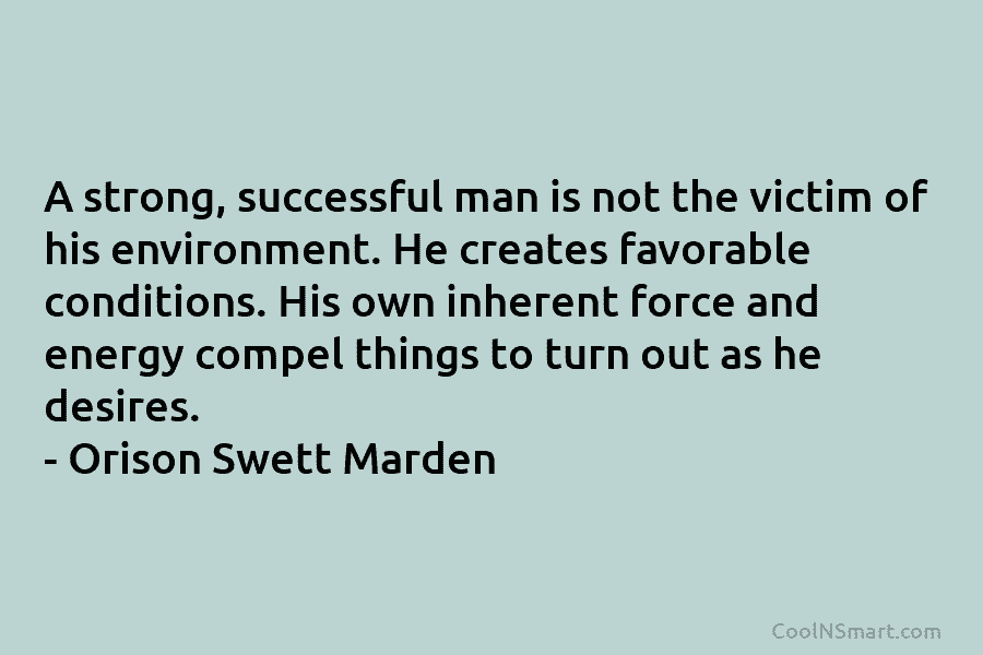 A strong, successful man is not the victim of his environment. He creates favorable conditions....
