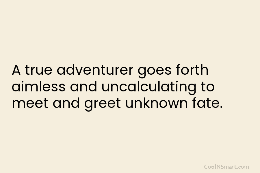 A true adventurer goes forth aimless and uncalculating to meet and greet unknown fate.
