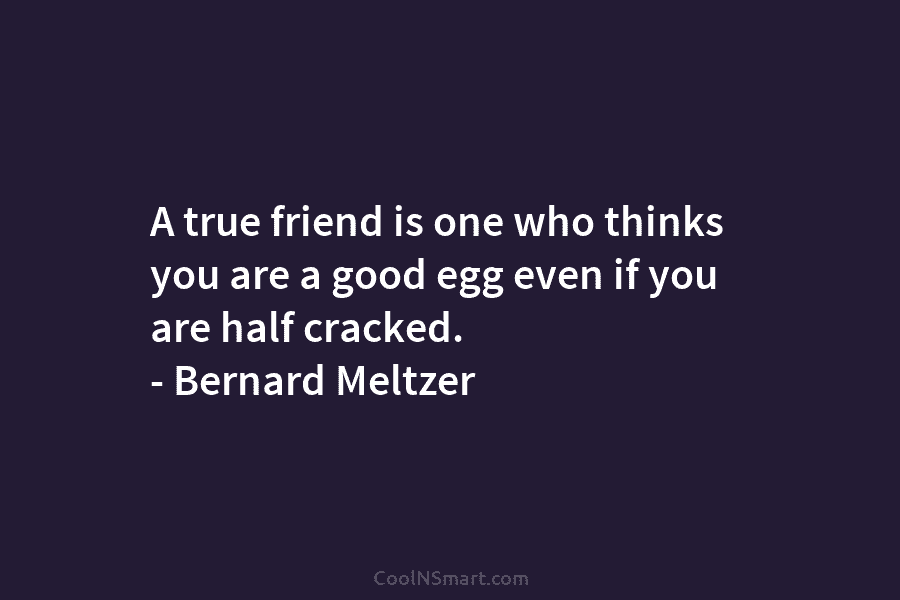 A true friend is one who thinks you are a good egg even if you are half cracked. – Bernard...