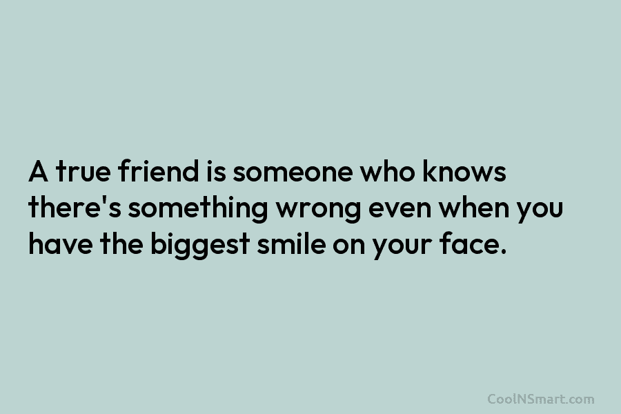 A true friend is someone who knows there’s something wrong even when you have the...