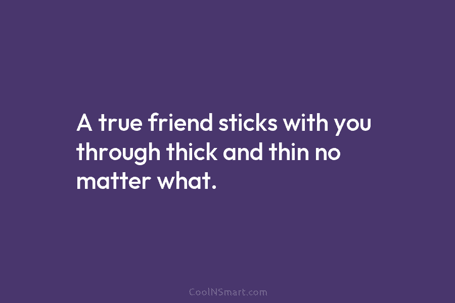 A true friend sticks with you through thick and thin no matter what.