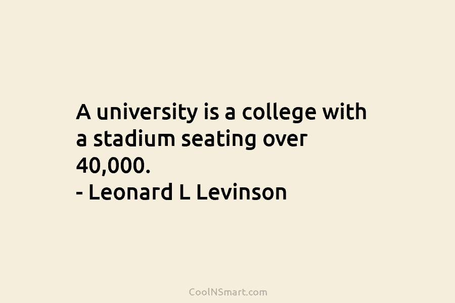 A university is a college with a stadium seating over 40,000. – Leonard L Levinson