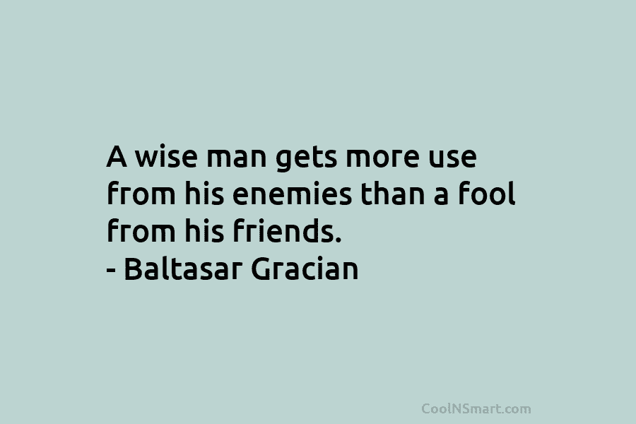 A wise man gets more use from his enemies than a fool from his friends....