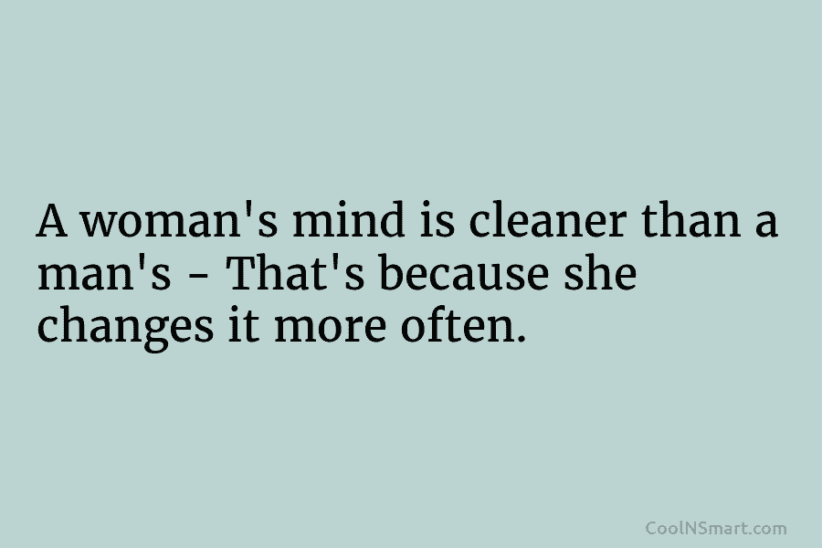 A woman’s mind is cleaner than a man’s – That’s because she changes it more...
