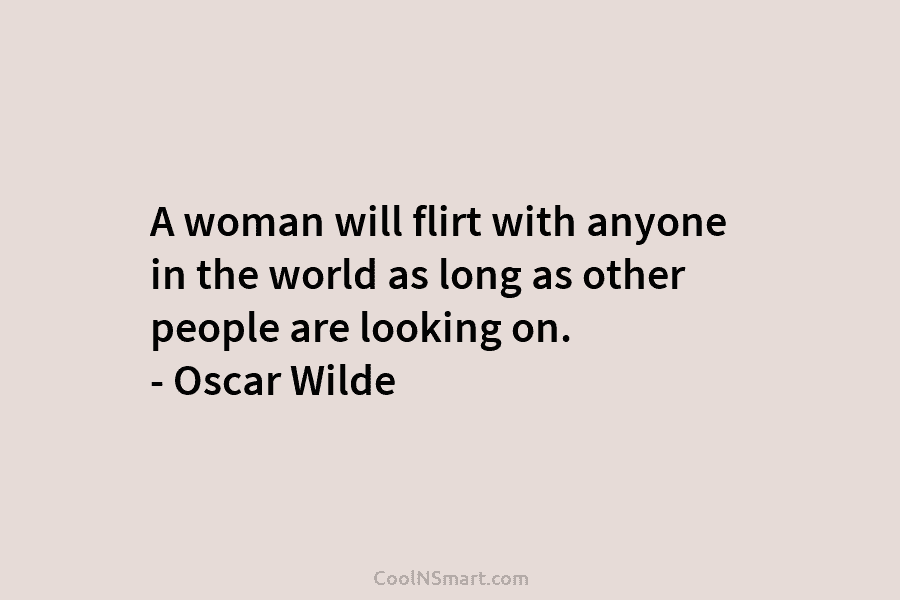 A woman will flirt with anyone in the world as long as other people are looking on. – Oscar Wilde