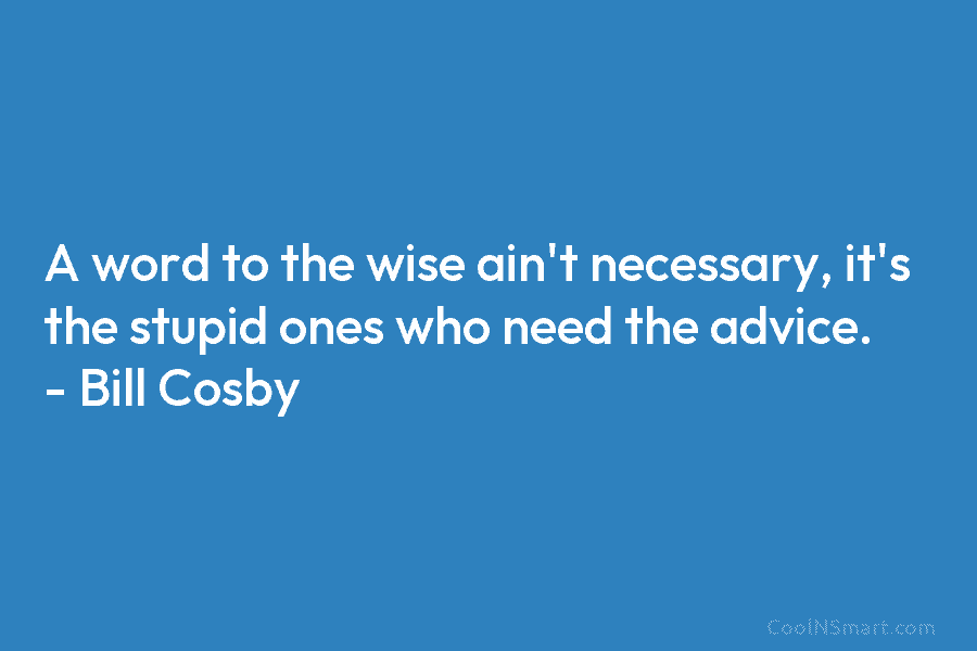 A word to the wise ain’t necessary, it’s the stupid ones who need the advice....