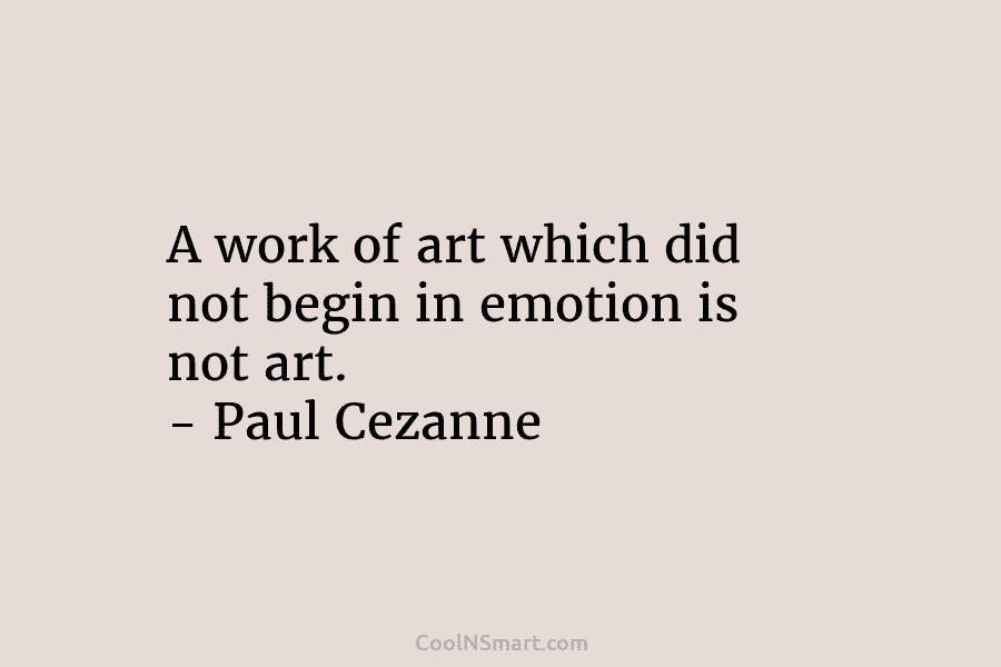 A work of art which did not begin in emotion is not art. – Paul...