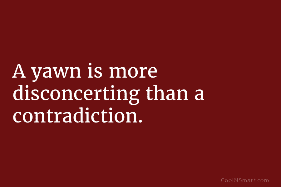 A yawn is more disconcerting than a contradiction.