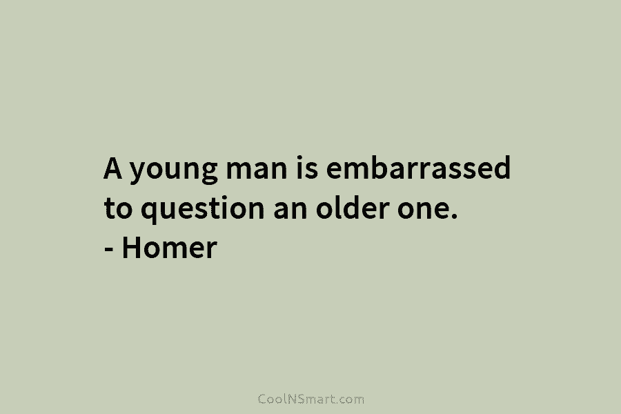 A young man is embarrassed to question an older one. – Homer