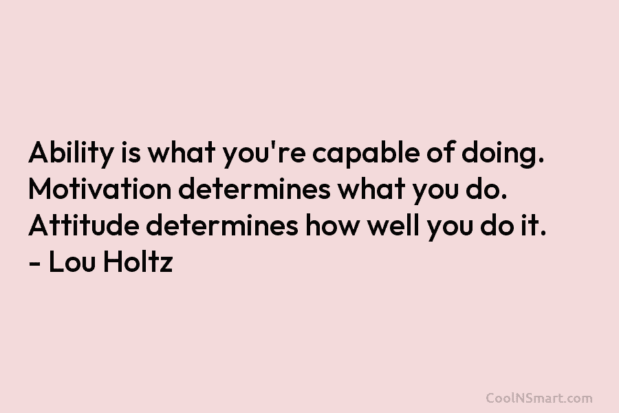 Ability is what you’re capable of doing. Motivation determines what you do. Attitude determines how...