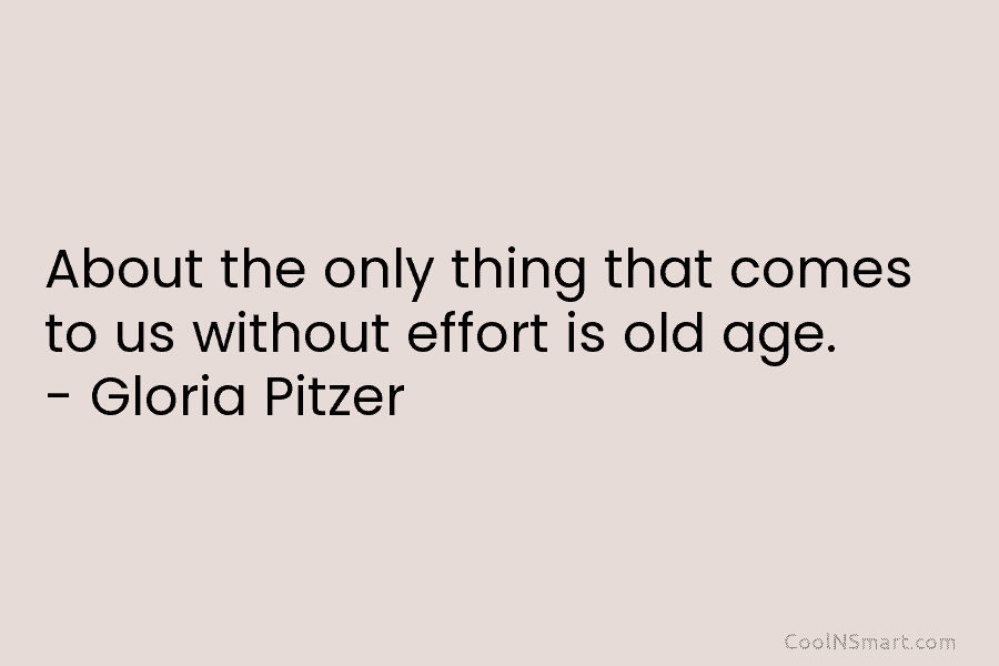 About the only thing that comes to us without effort is old age. – Gloria Pitzer