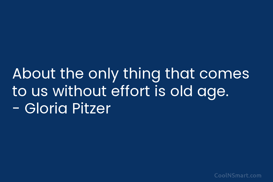 About the only thing that comes to us without effort is old age. – Gloria...
