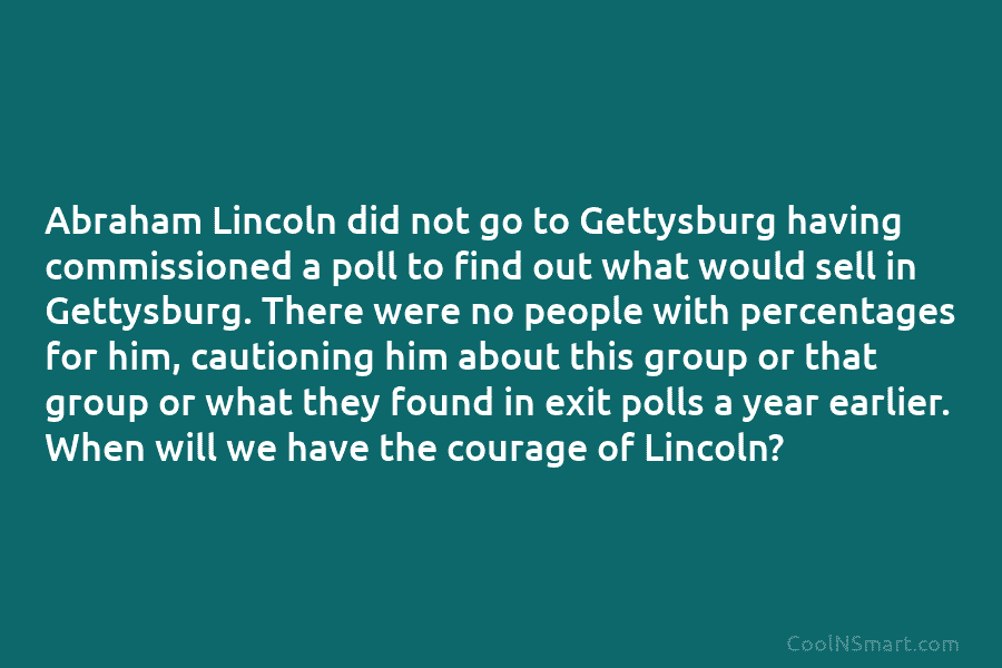 Abraham Lincoln did not go to Gettysburg having commissioned a poll to find out what...