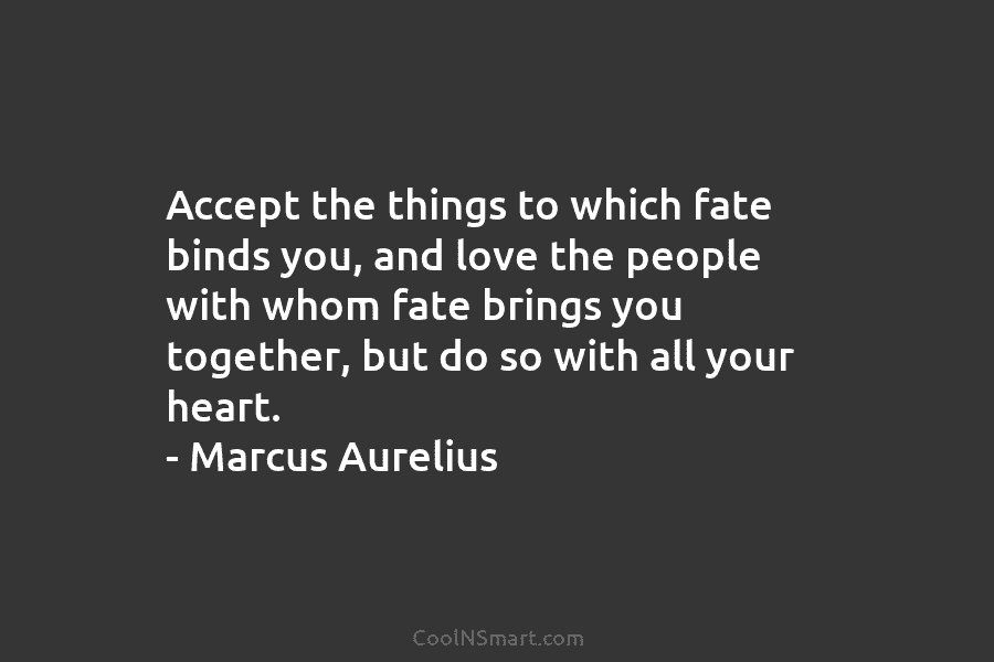 Accept the things to which fate binds you, and love the people with whom fate brings you together, but do...