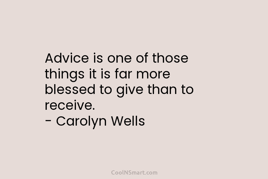 Advice is one of those things it is far more blessed to give than to receive. – Carolyn Wells
