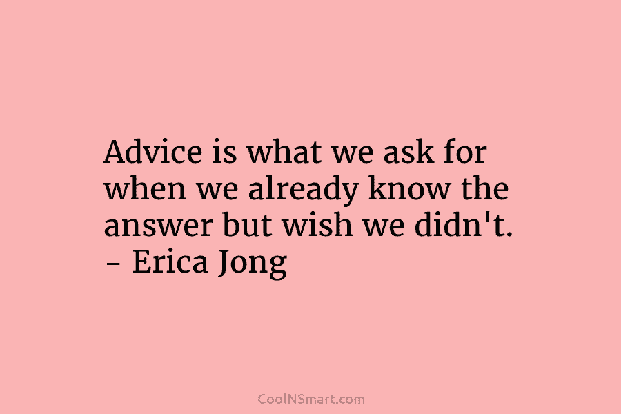 Advice is what we ask for when we already know the answer but wish we...