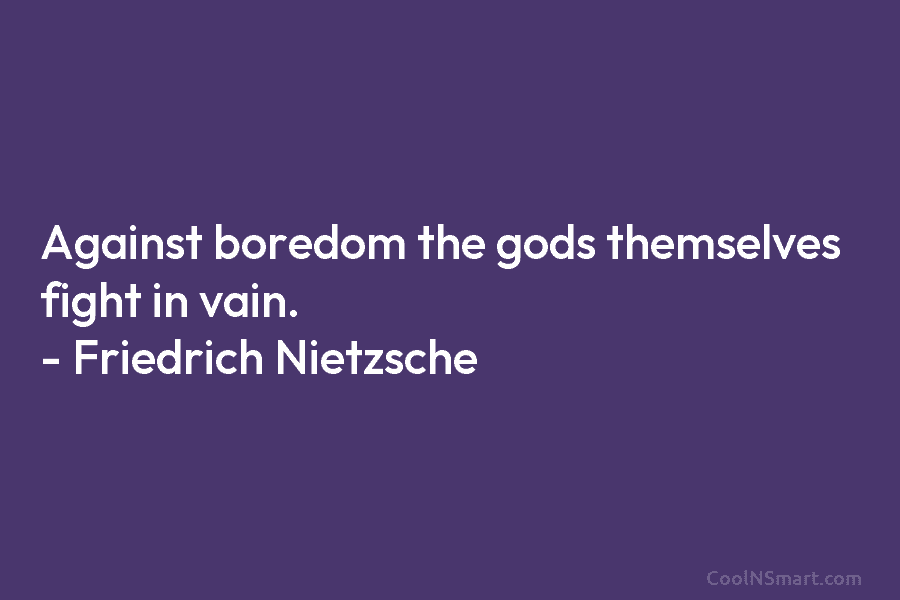 Against boredom the gods themselves fight in vain. – Friedrich Nietzsche