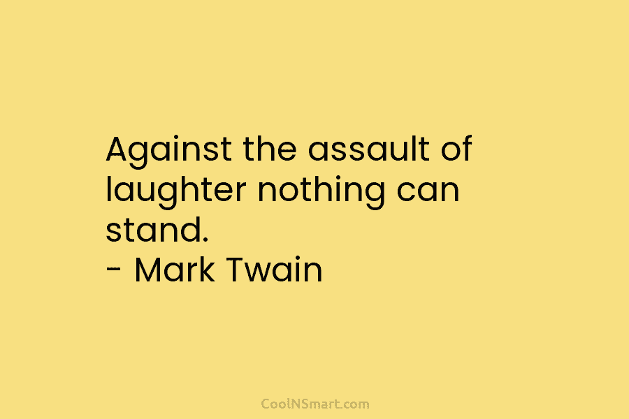 Against the assault of laughter nothing can stand. – Mark Twain