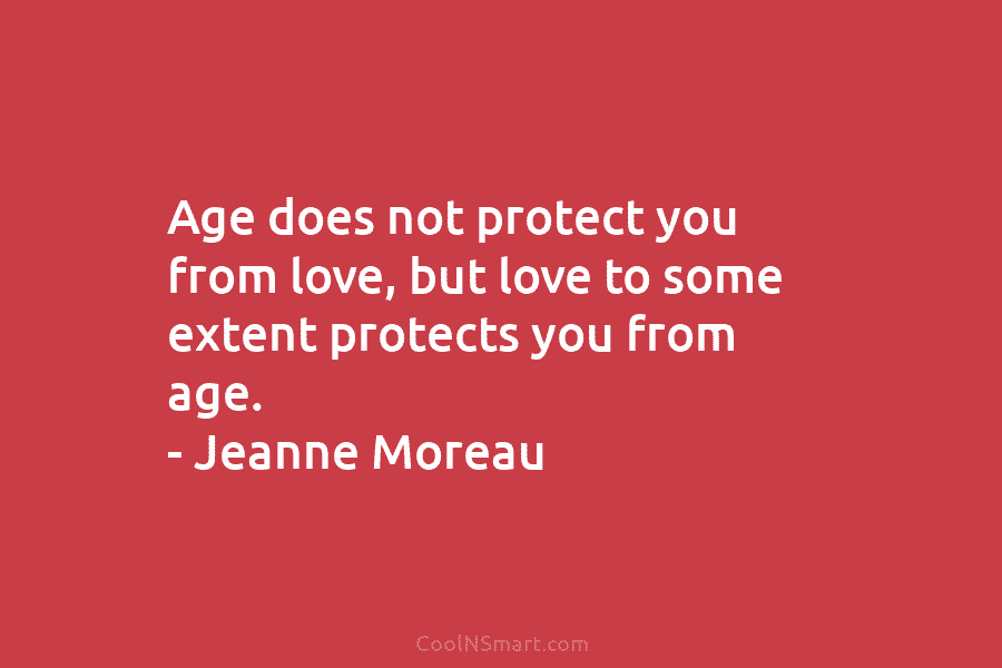 Age does not protect you from love, but love to some extent protects you from age. – Jeanne Moreau