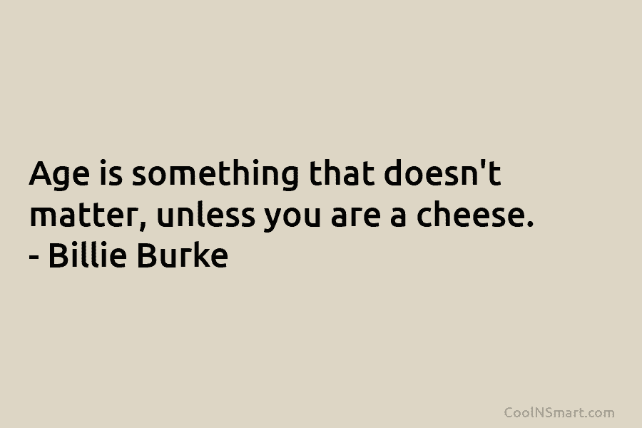 Age is something that doesn’t matter, unless you are a cheese. – Billie Burke