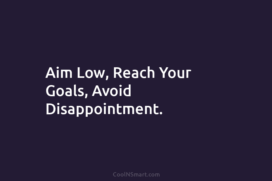 Aim Low, Reach Your Goals, Avoid Disappointment.