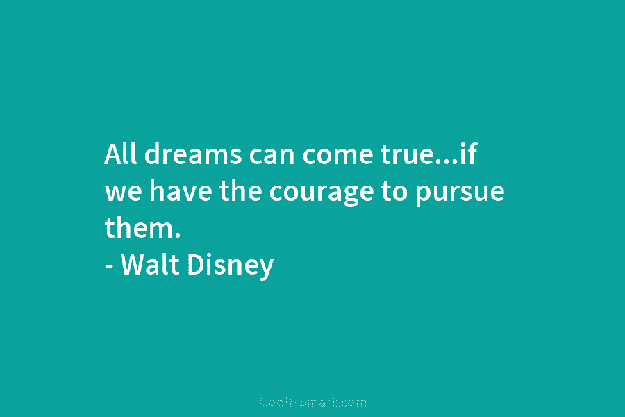 All dreams can come true…if we have the courage to pursue them. – Walt Disney