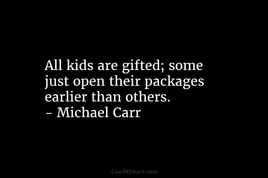 All kids are gifted; some just open their packages earlier than others. – Michael Carr