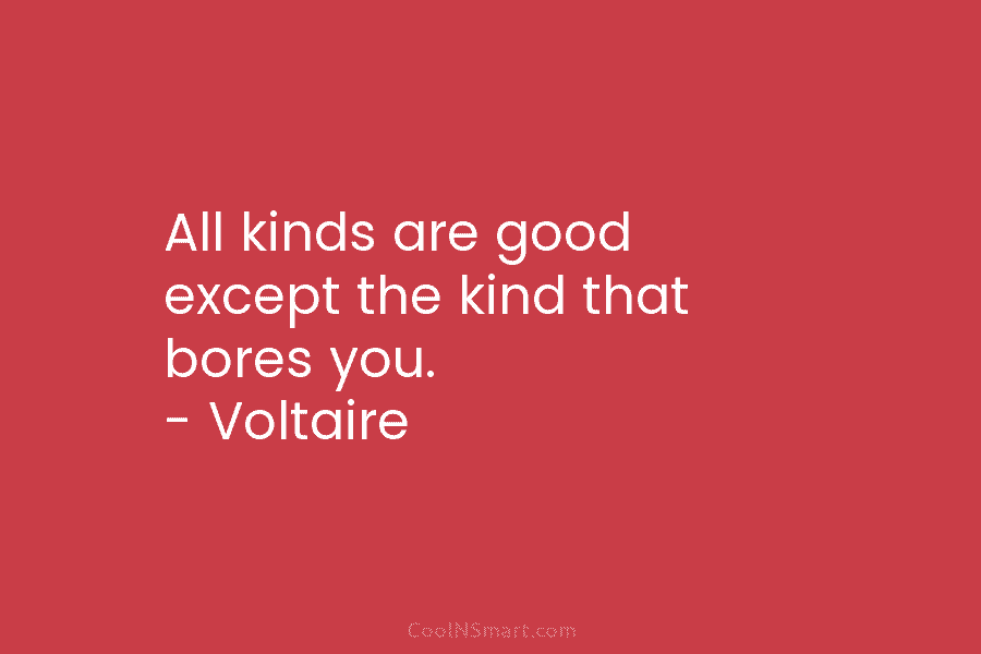 All kinds are good except the kind that bores you. – Voltaire