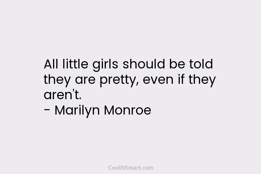 All little girls should be told they are pretty, even if they aren’t. – Marilyn Monroe
