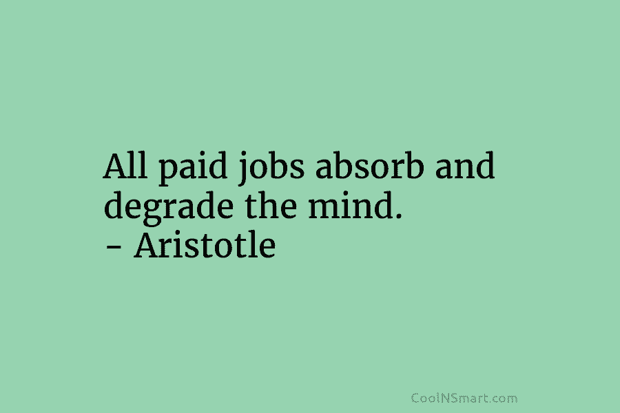 All paid jobs absorb and degrade the mind. – Aristotle