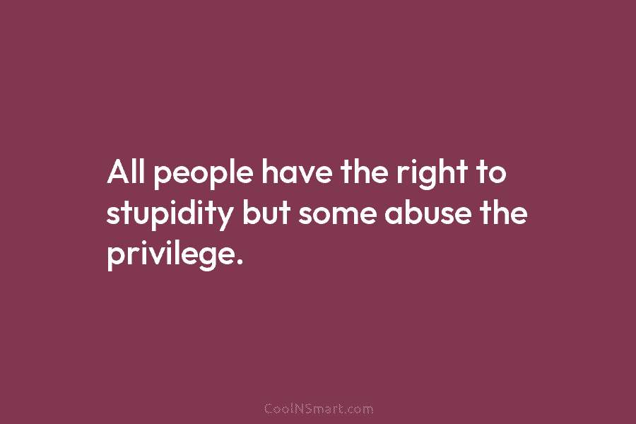 All people have the right to stupidity but some abuse the privilege.