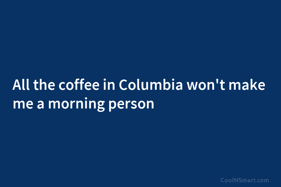 All the coffee in Columbia won’t make me a morning person