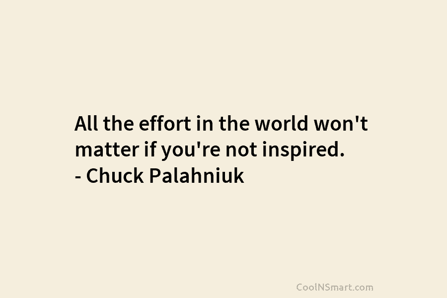 All the effort in the world won’t matter if you’re not inspired. – Chuck Palahniuk